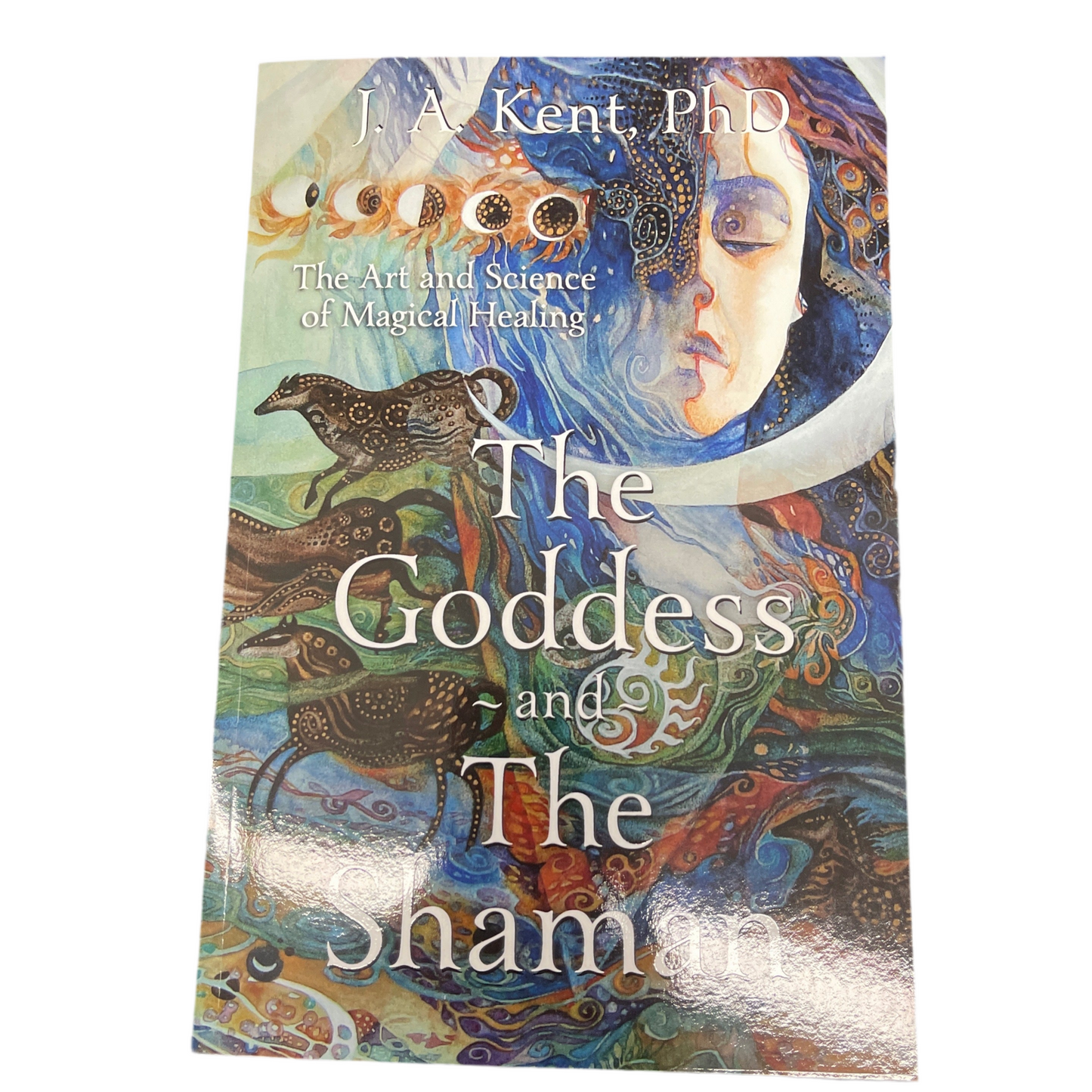 Goddess and the Shaman: The Art & Science of Magical Healing by J. A. Kent PhD