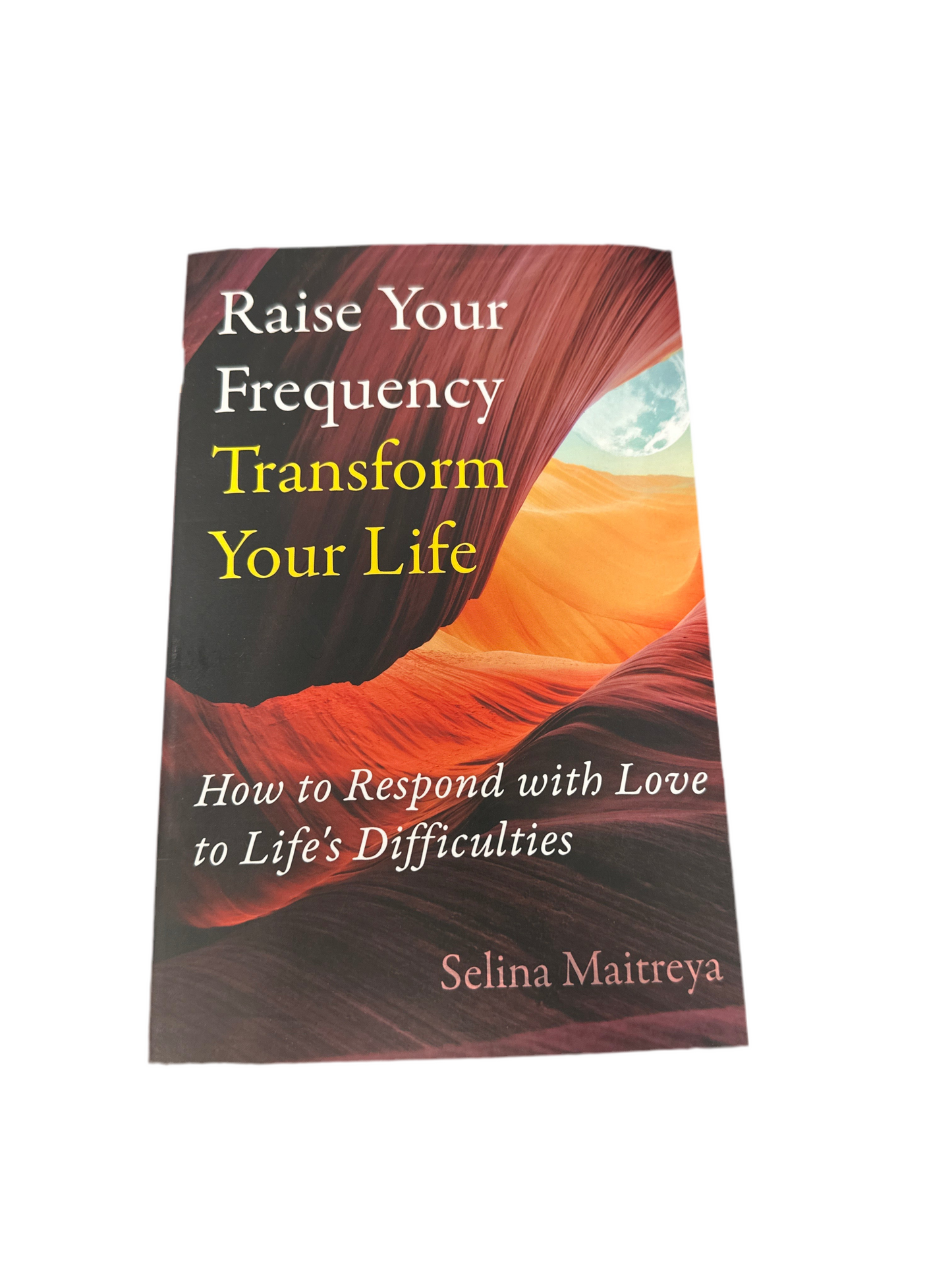 Raise Your Frequency Transform Your Life: How to Respond with Love to Life’s Difficulties