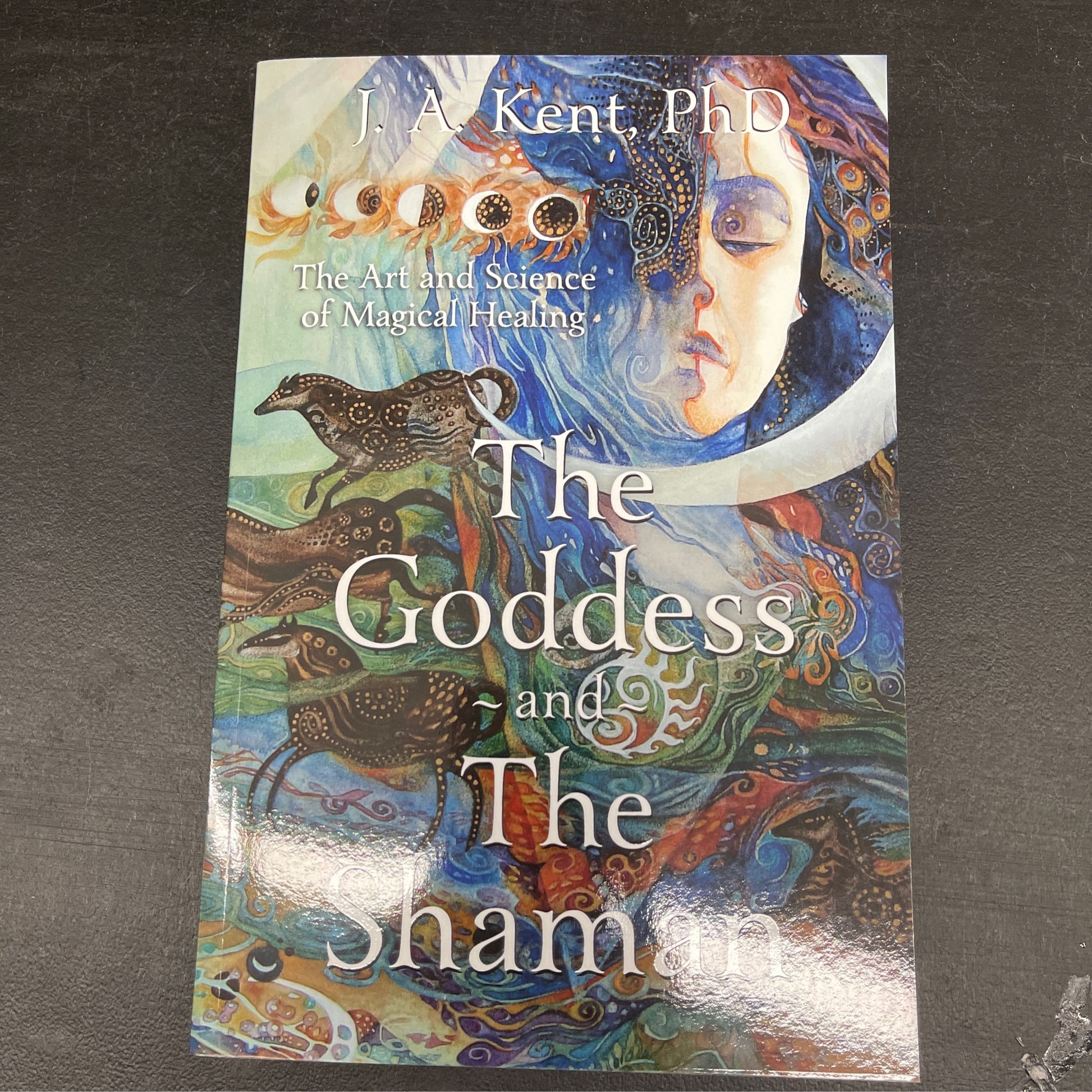 The Goddess and the Shaman: The Art & Science of Magical Healing by J. A. Kent PhD