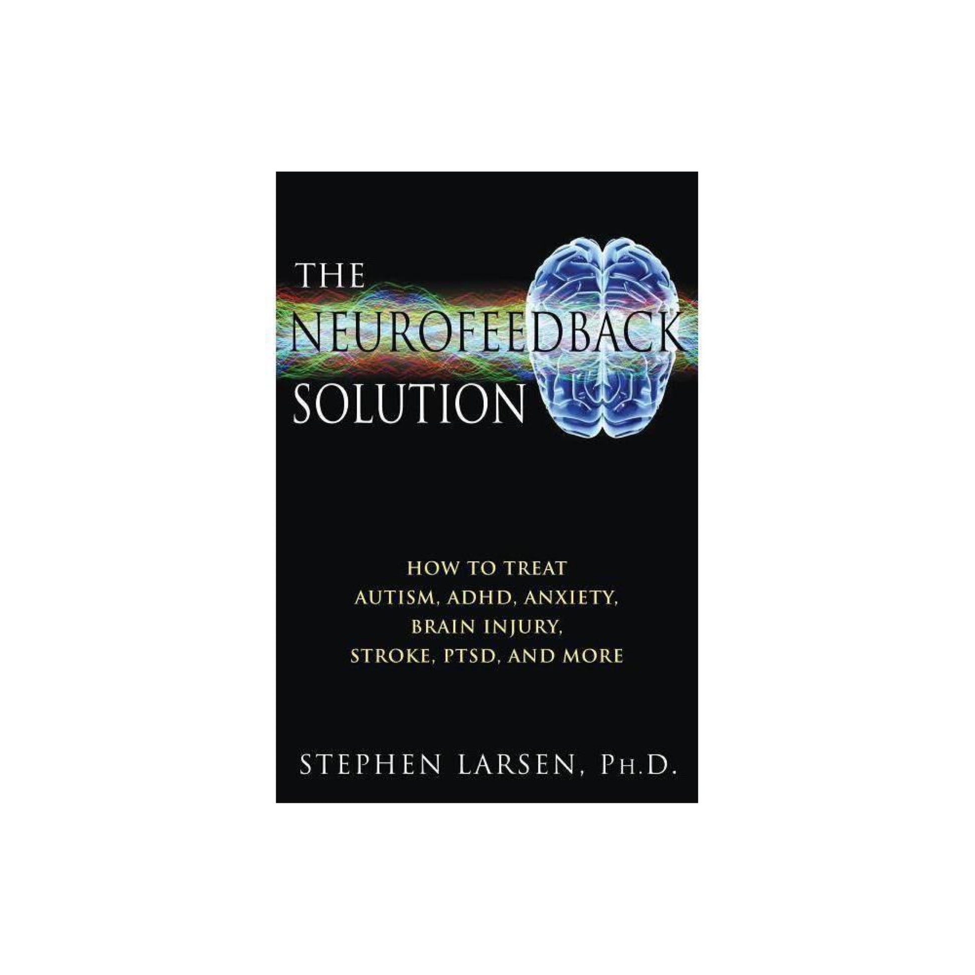 The Neurofeedback Solution : How to Treat Autism, ADHD, Anxiety, Brain Injury, Stroke, PTSD, and More