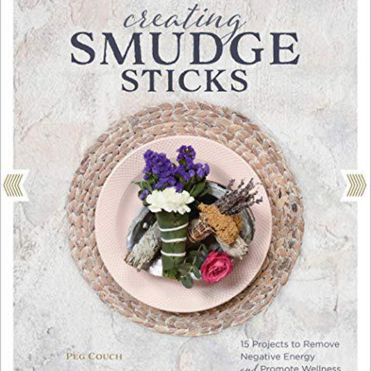 Creating Smudge Sticks: 15 Projects to Remove Negative Energy and Promote Wellness by Peg Couch